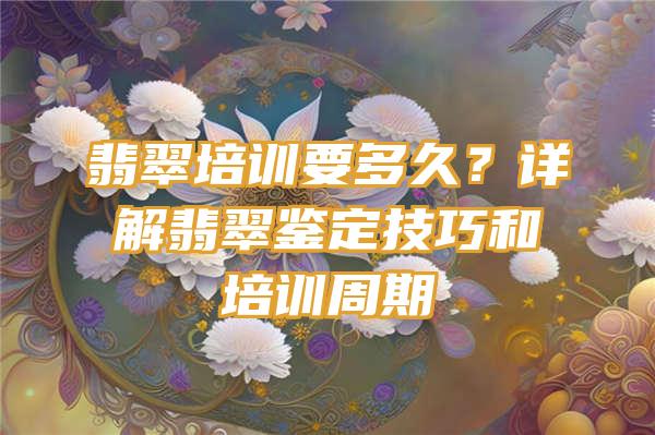 翡翠培训要多久？详解翡翠鉴定技巧和培训周期