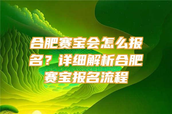 合肥赛宝会怎么报名？详细解析合肥赛宝报名流程