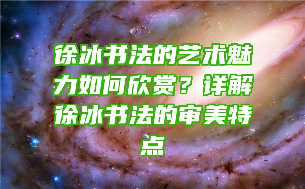 徐冰书法的艺术魅力如何欣赏？详解徐冰书法的审美特点