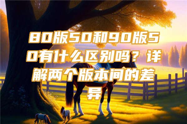 80版50和90版50有什么区别吗？详解两个版本间的差异