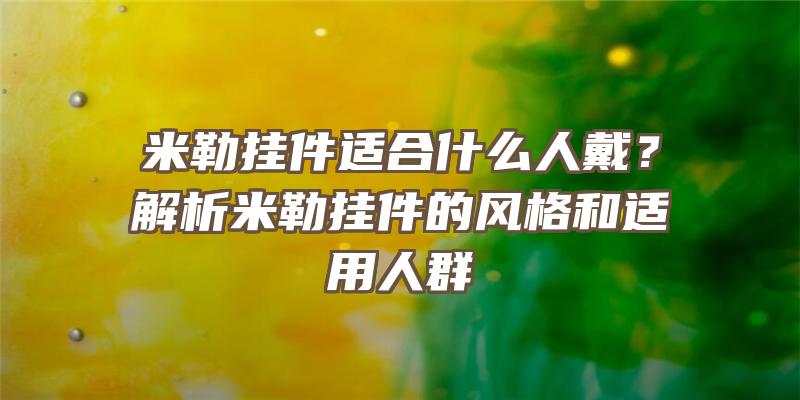 米勒挂件适合什么人戴？解析米勒挂件的风格和适用人群