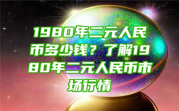 1980年二元人民币多少钱？了解1980年二元人民币市场行情