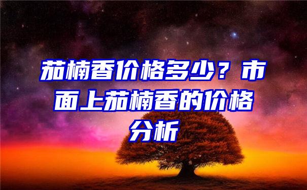 茄楠香价格多少？市面上茄楠香的价格分析