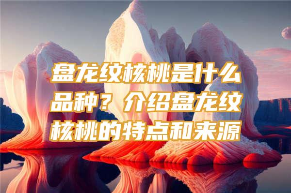 盘龙纹核桃是什么品种？介绍盘龙纹核桃的特点和来源