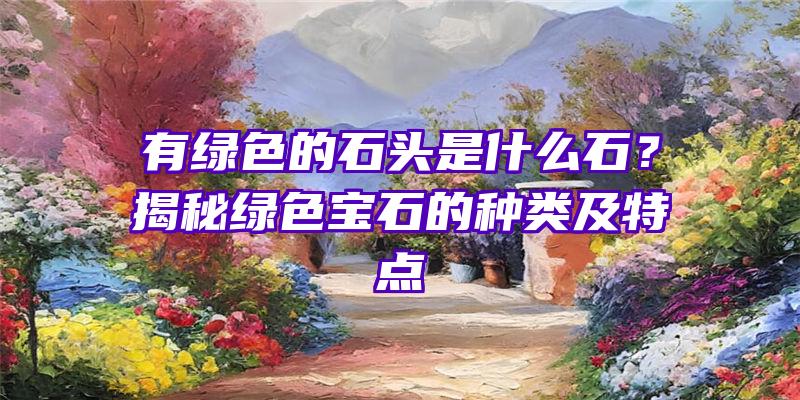 有绿色的石头是什么石？揭秘绿色宝石的种类及特点