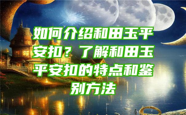 如何介绍和田玉平安扣？了解和田玉平安扣的特点和鉴别方法