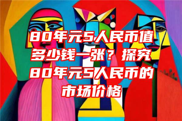 80年元5人民币值多少钱一张？探究80年元5人民币的市场价格