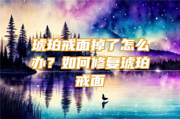 琥珀戒面掉了怎么办？如何修复琥珀戒面