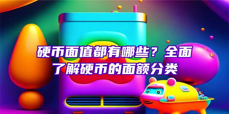 硬币面值都有哪些？全面了解硬币的面额分类