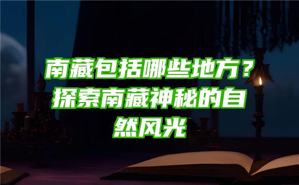 南藏包括哪些地方？探索南藏神秘的自然风光