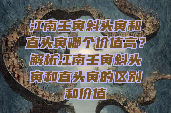 江南壬寅斜头寅和直头寅哪个价值高？解析江南壬寅斜头寅和直头寅的区别和价值