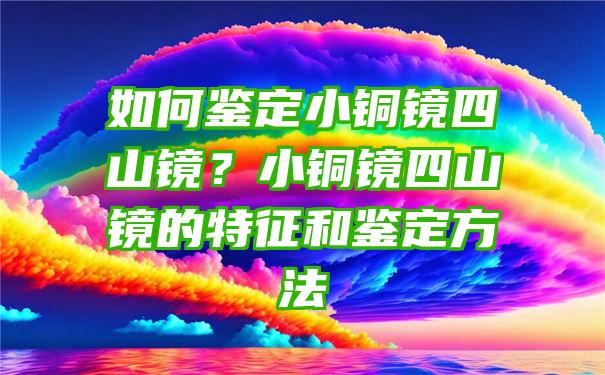 如何鉴定小铜镜四山镜？小铜镜四山镜的特征和鉴定方法