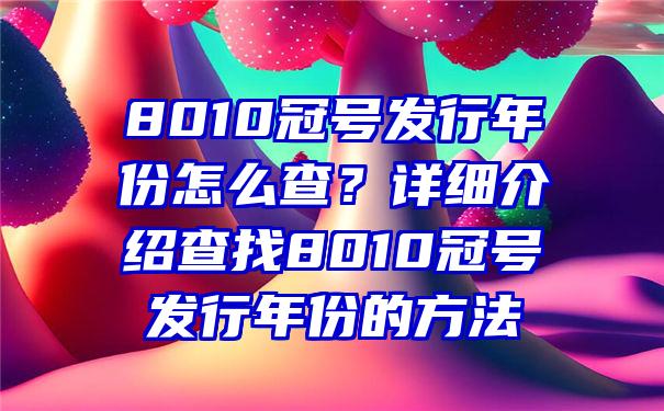 8010冠号发行年份怎么查？详细介绍查找8010冠号发行年份的方法