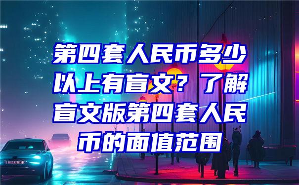 第四套人民币多少以上有盲文？了解盲文版第四套人民币的面值范围