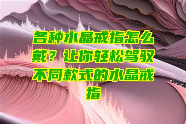 各种水晶戒指怎么戴？让你轻松驾驭不同款式的水晶戒指