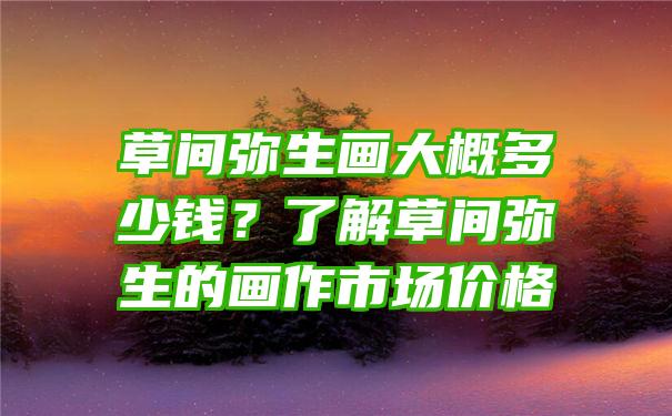 草间弥生画大概多少钱？了解草间弥生的画作市场价格