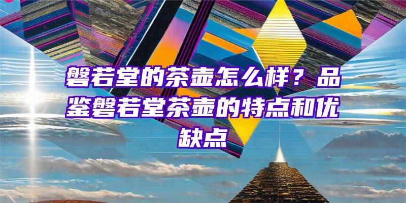 磐若堂的茶壶怎么样？品鉴磐若堂茶壶的特点和优缺点