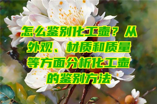 怎么鉴别化工壶？从外观、材质和质量等方面分析化工壶的鉴别方法