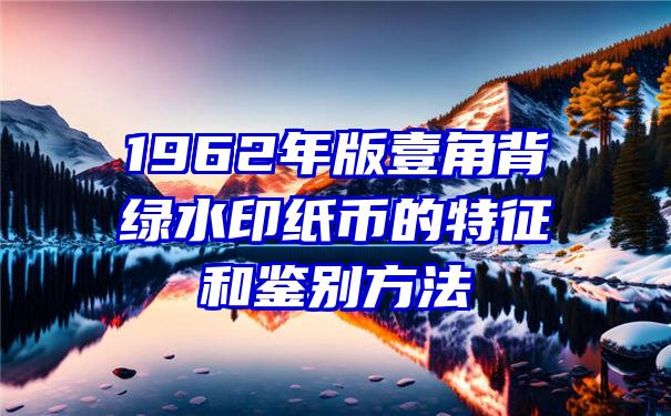 1962年版壹角背绿水印纸币的特征和鉴别方法