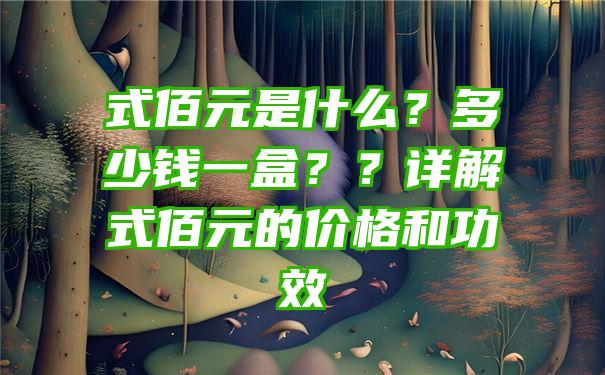 式佰元是什么？多少钱一盒？？详解式佰元的价格和功效