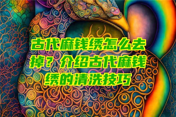 古代麻钱绣怎么去掉？介绍古代麻钱绣的清洗技巧