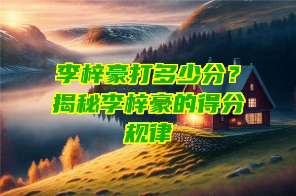 李梓豪打多少分？揭秘李梓豪的得分规律