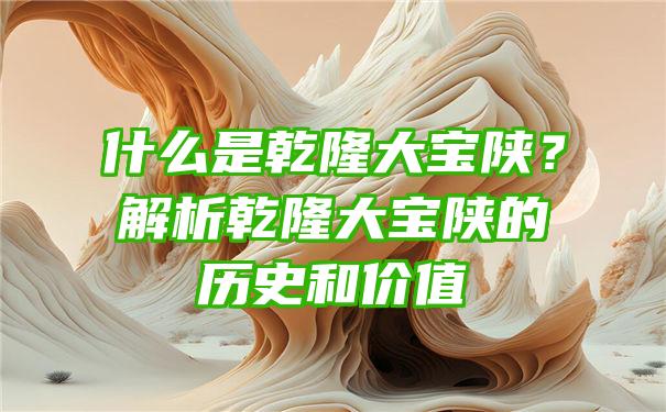 什么是乾隆大宝陕？解析乾隆大宝陕的历史和价值