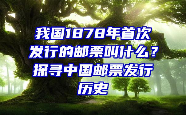 我国1878年首次发行的邮票叫什么？探寻中国邮票发行历史