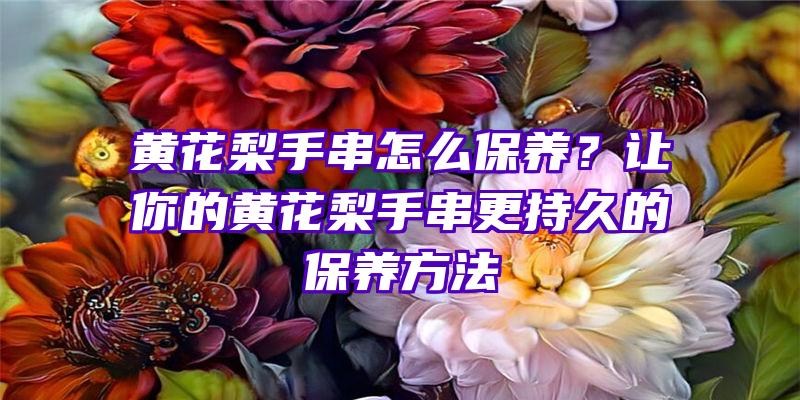 黄花梨手串怎么保养？让你的黄花梨手串更持久的保养方法