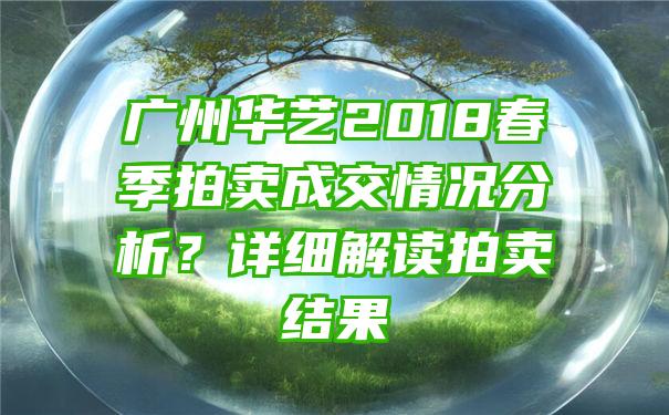 广州华艺2018春季拍卖成交情况分析？详细解读拍卖结果