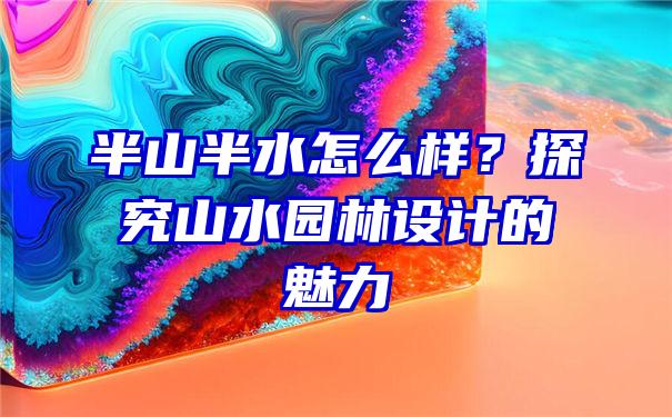 半山半水怎么样？探究山水园林设计的魅力