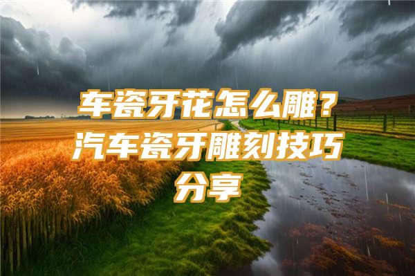 车瓷牙花怎么雕？汽车瓷牙雕刻技巧分享