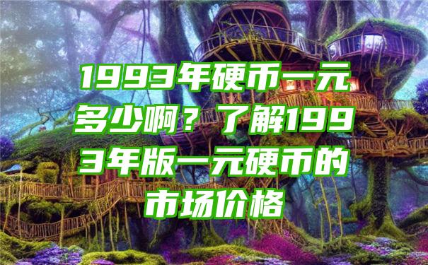 1993年硬币一元多少啊？了解1993年版一元硬币的市场价格