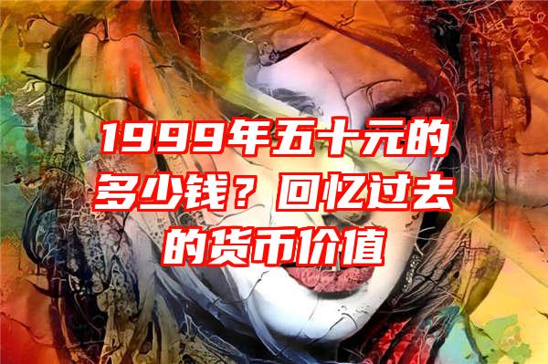 1999年五十元的多少钱？回忆过去的货币价值