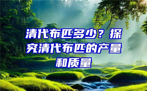 清代布匹多少？探究清代布匹的产量和质量