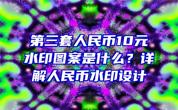 第三套人民币10元水印图案是什么？详解人民币水印设计