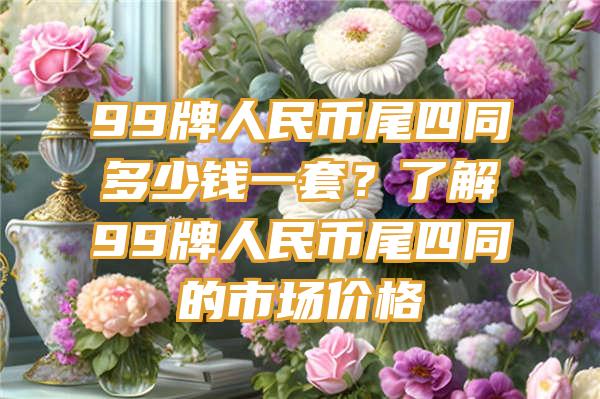 99牌人民币尾四同多少钱一套？了解99牌人民币尾四同的市场价格