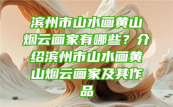 滨州市山水画黄山烟云画家有哪些？介绍滨州市山水画黄山烟云画家及其作品