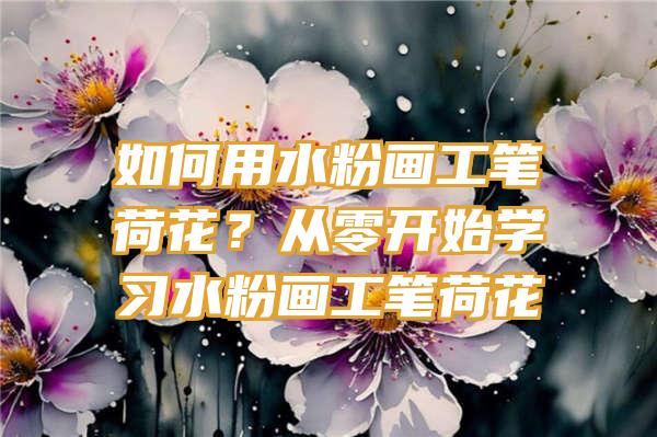 如何用水粉画工笔荷花？从零开始学习水粉画工笔荷花