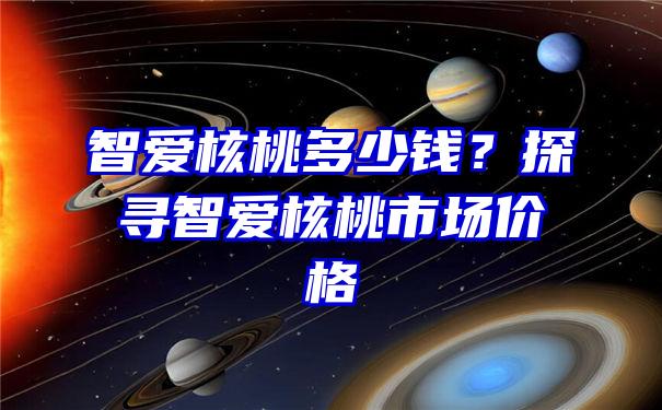 智爱核桃多少钱？探寻智爱核桃市场价格