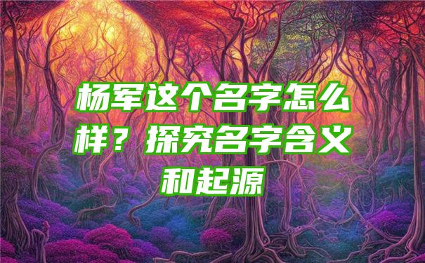 杨军这个名字怎么样？探究名字含义和起源