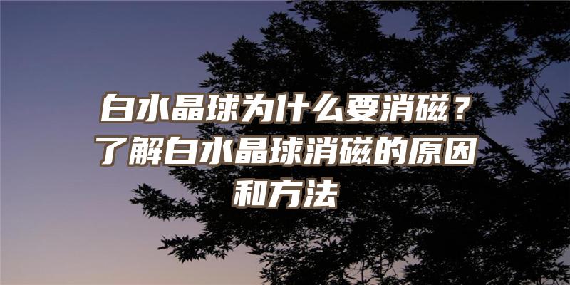 白水晶球为什么要消磁？了解白水晶球消磁的原因和方法