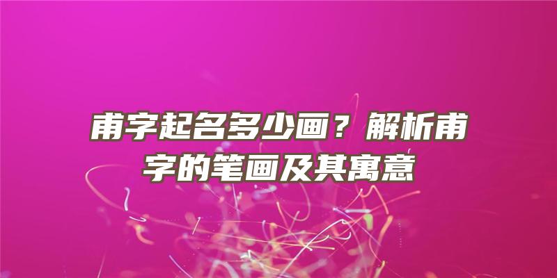 甫字起名多少画？解析甫字的笔画及其寓意