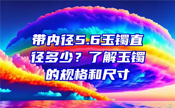 带内径5.6玉镯直径多少？了解玉镯的规格和尺寸