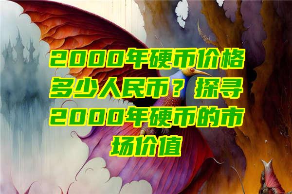 2000年硬币价格多少人民币？探寻2000年硬币的市场价值