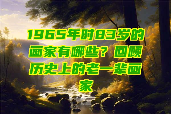 1965年时83岁的画家有哪些？回顾历史上的老一辈画家