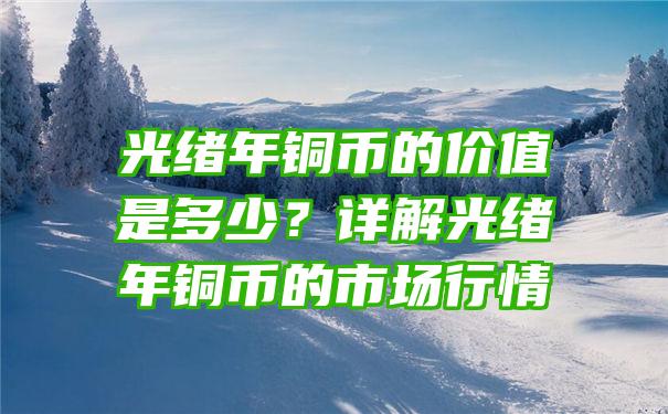 光绪年铜币的价值是多少？详解光绪年铜币的市场行情