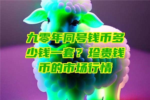 九零年同号钱币多少钱一套？珍贵钱币的市场行情