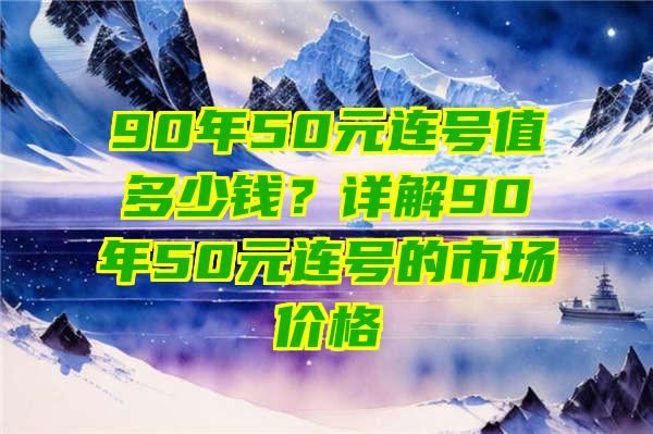 90年50元连号值多少钱？详解90年50元连号的市场价格