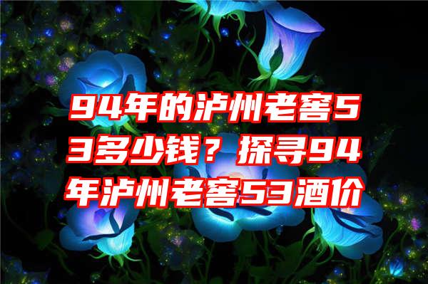 94年的泸州老窖53多少钱？探寻94年泸州老窖53酒价